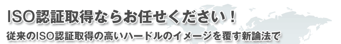 ISO認証取得ならお任せください！　従来のISO認証取得の高いハードルのイメージを覆す新論法で,