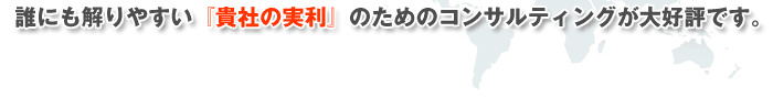 誰にも解りやすい『貴社の実利』のためのコンサルティングが大好評です